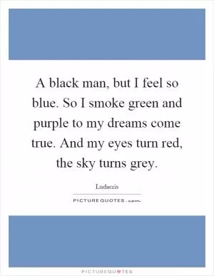 A black man, but I feel so blue. So I smoke green and purple to my dreams come true. And my eyes turn red, the sky turns grey Picture Quote #1