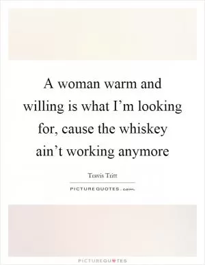 A woman warm and willing is what I’m looking for, cause the whiskey ain’t working anymore Picture Quote #1
