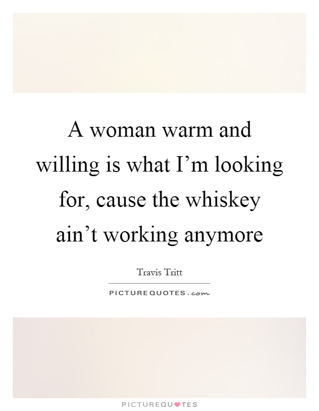 A woman warm and willing is what I'm looking for, cause the whiskey ain't working anymore Picture Quote #1