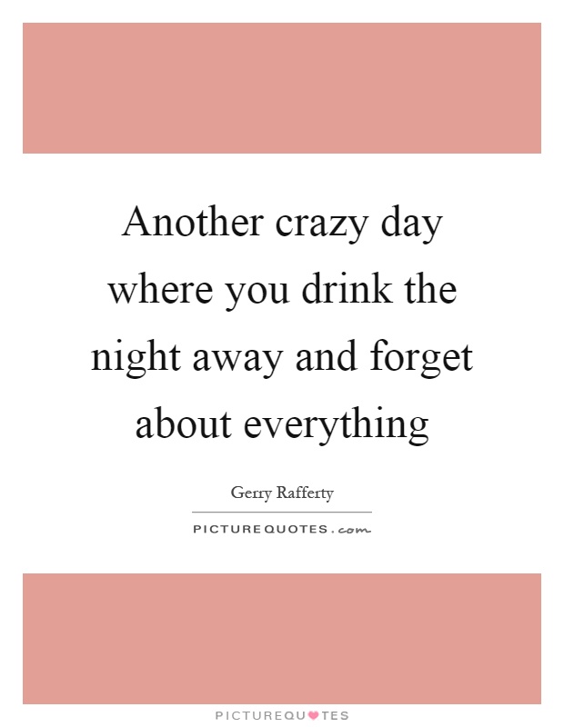 Another crazy day where you drink the night away and forget about everything Picture Quote #1