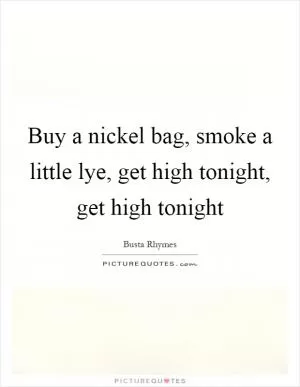 Buy a nickel bag, smoke a little lye, get high tonight, get high tonight Picture Quote #1