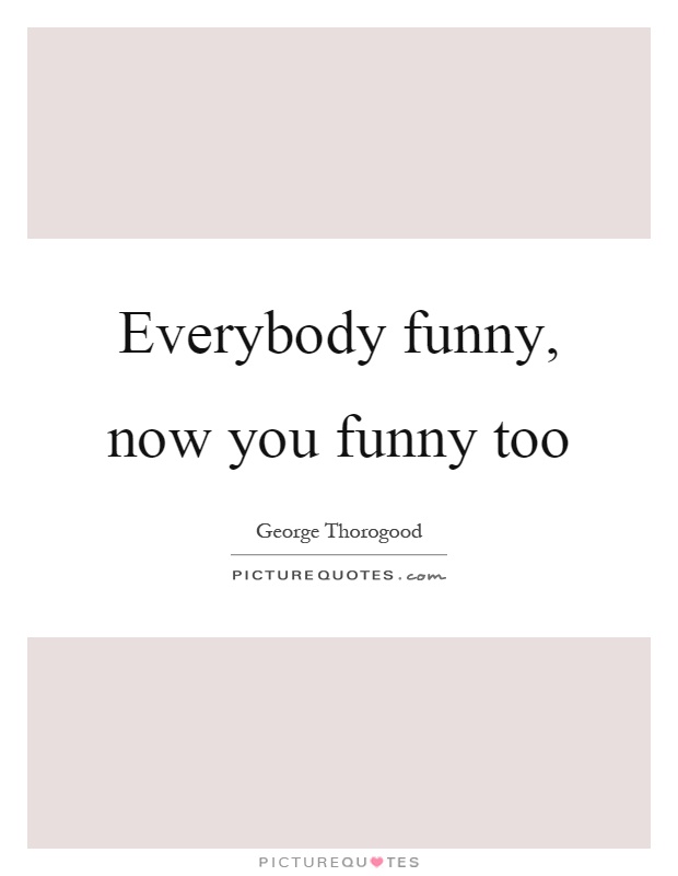 Everybody funny, now you funny too Picture Quote #1