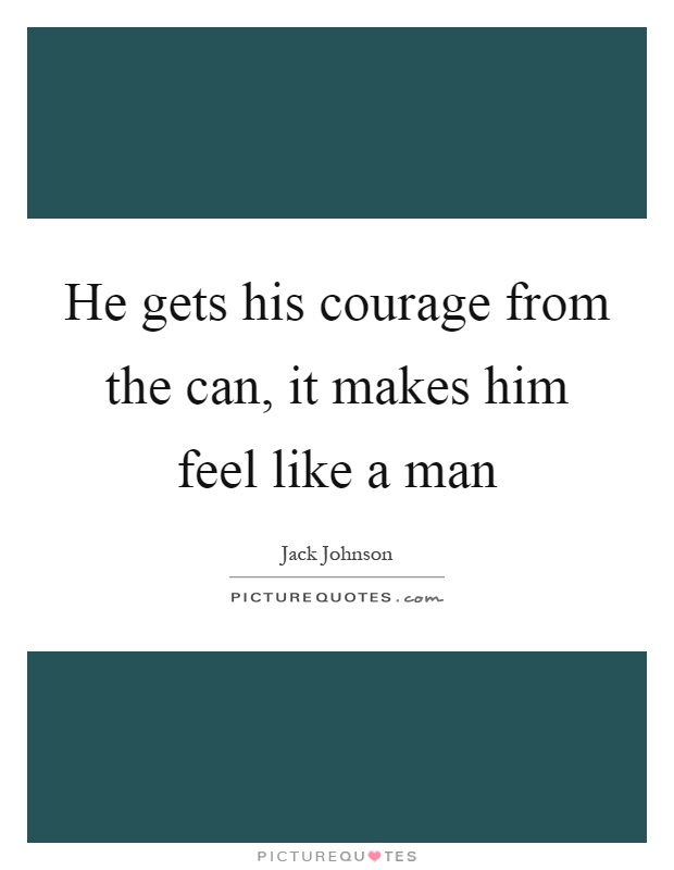 He gets his courage from the can, it makes him feel like a man Picture Quote #1