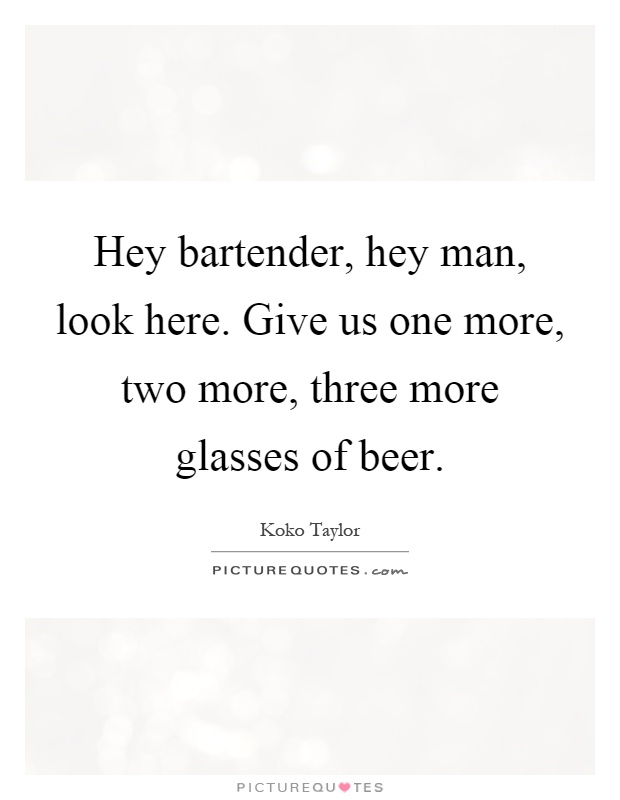 Hey bartender, hey man, look here. Give us one more, two more, three more glasses of beer Picture Quote #1