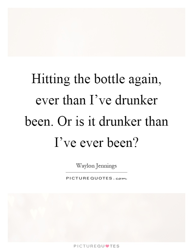 Hitting the bottle again, ever than I've drunker been. Or is it drunker than I've ever been? Picture Quote #1