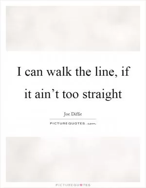I can walk the line, if it ain’t too straight Picture Quote #1