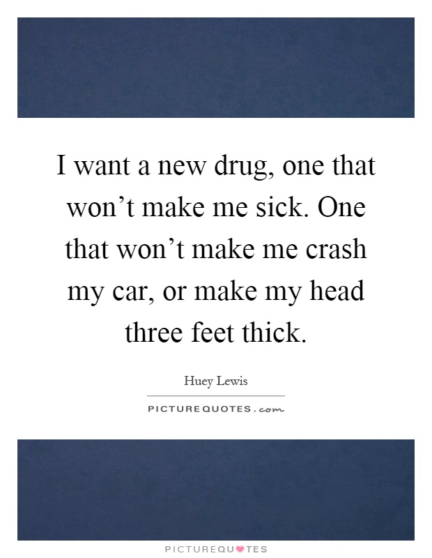 I want a new drug, one that won't make me sick. One that won't make me crash my car, or make my head three feet thick Picture Quote #1