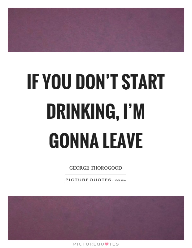 If you don't start drinking, I'm gonna leave Picture Quote #1