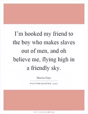 I’m hooked my friend to the boy who makes slaves out of men, and oh believe me, flying high in a friendly sky Picture Quote #1