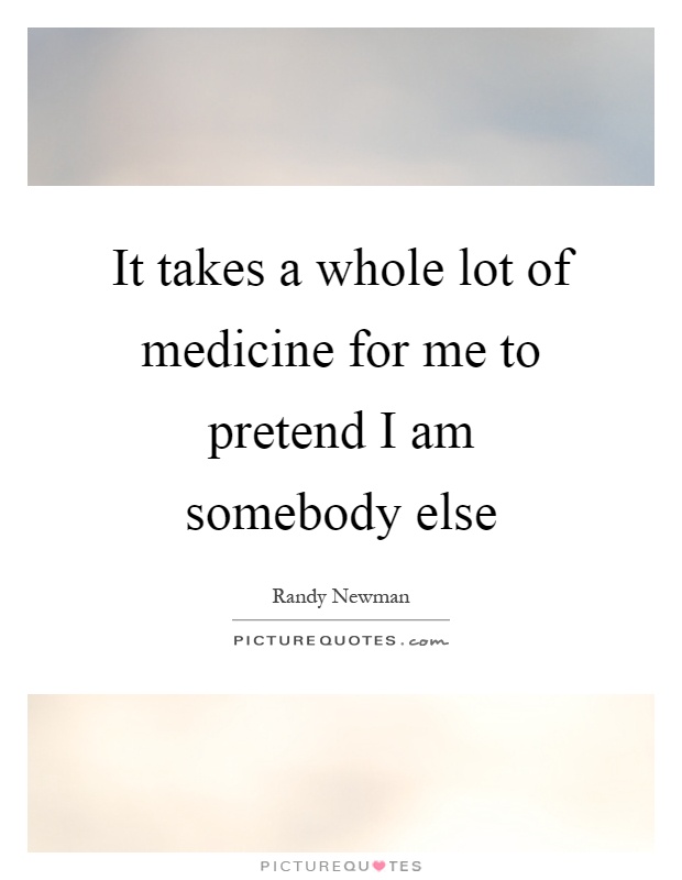It takes a whole lot of medicine for me to pretend I am somebody else Picture Quote #1