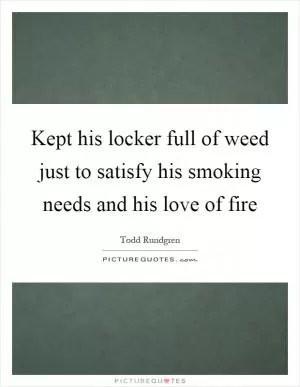 Kept his locker full of weed just to satisfy his smoking needs and his love of fire Picture Quote #1