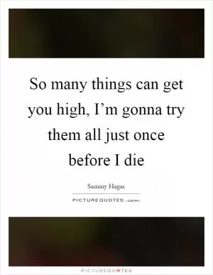 So many things can get you high, I’m gonna try them all just once before I die Picture Quote #1