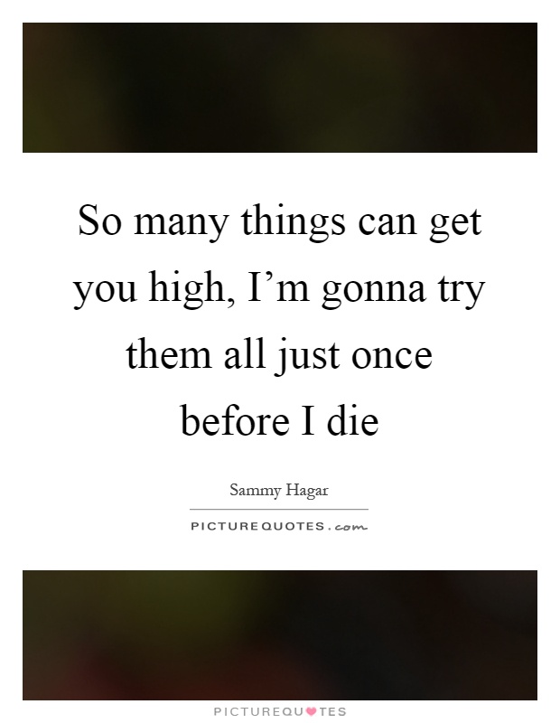 So many things can get you high, I'm gonna try them all just once before I die Picture Quote #1
