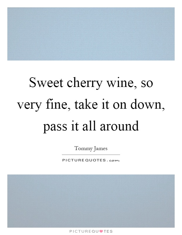 Sweet cherry wine, so very fine, take it on down, pass it all around Picture Quote #1