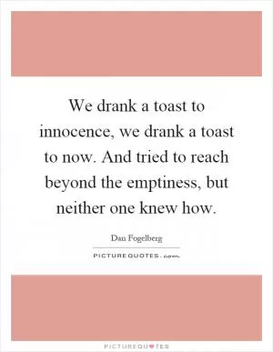 We drank a toast to innocence, we drank a toast to now. And tried to reach beyond the emptiness, but neither one knew how Picture Quote #1