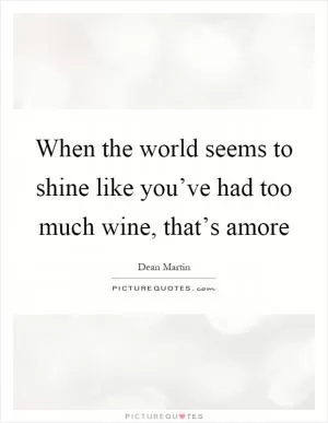 When the world seems to shine like you’ve had too much wine, that’s amore Picture Quote #1