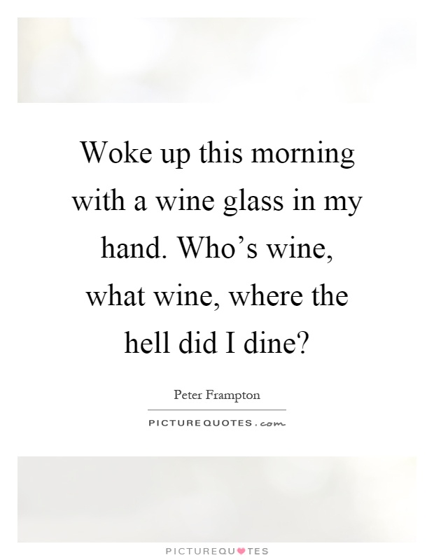 Woke up this morning with a wine glass in my hand. Who's wine, what wine, where the hell did I dine? Picture Quote #1