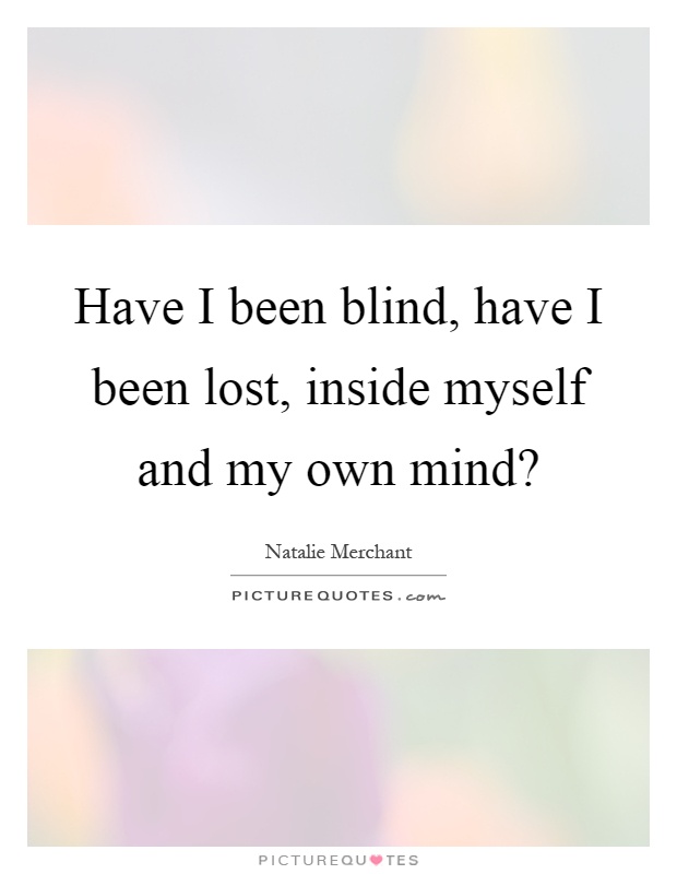 Have I been blind, have I been lost, inside myself and my own mind? Picture Quote #1