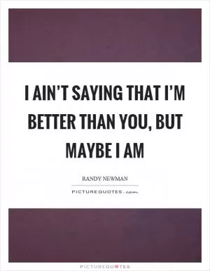 I ain’t saying that I’m better than you, but maybe I am Picture Quote #1