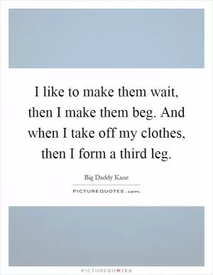 I like to make them wait, then I make them beg. And when I take off my clothes, then I form a third leg Picture Quote #1