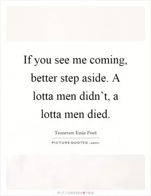 If you see me coming, better step aside. A lotta men didn’t, a lotta men died Picture Quote #1
