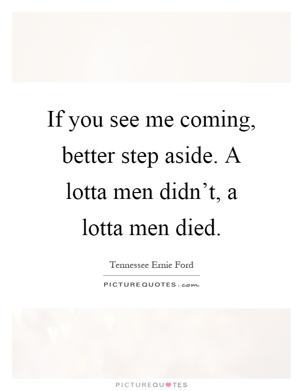 If you see me coming, better step aside. A lotta men didn't, a lotta men died Picture Quote #1