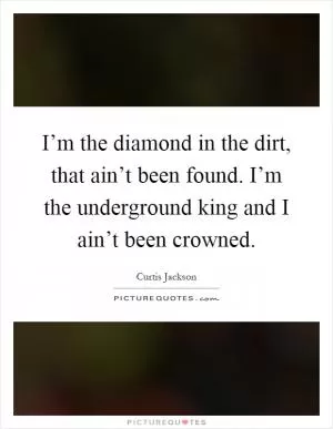 I’m the diamond in the dirt, that ain’t been found. I’m the underground king and I ain’t been crowned Picture Quote #1