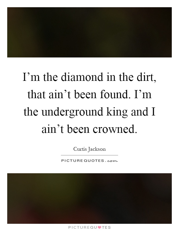 I'm the diamond in the dirt, that ain't been found. I'm the underground king and I ain't been crowned Picture Quote #1