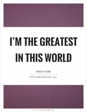 I’m the greatest in this world Picture Quote #1