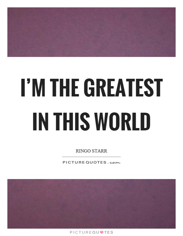 I'm the greatest in this world Picture Quote #1