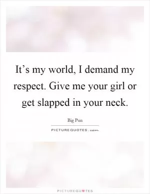 It’s my world, I demand my respect. Give me your girl or get slapped in your neck Picture Quote #1