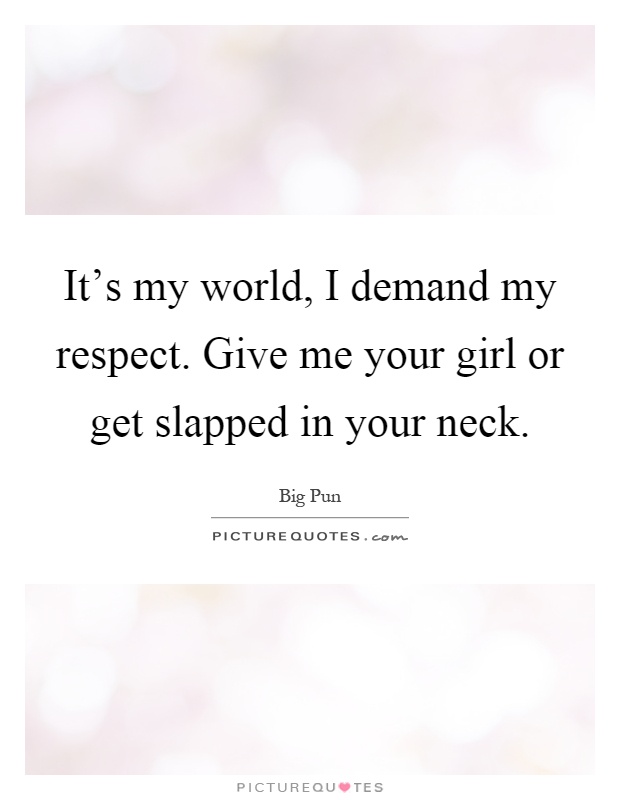 It's my world, I demand my respect. Give me your girl or get slapped in your neck Picture Quote #1