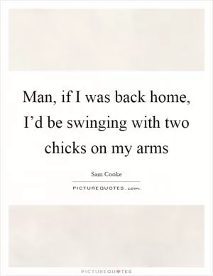 Man, if I was back home, I’d be swinging with two chicks on my arms Picture Quote #1