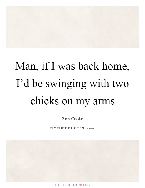 Man, if I was back home, I'd be swinging with two chicks on my arms Picture Quote #1