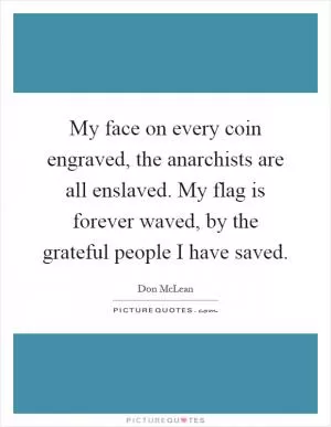 My face on every coin engraved, the anarchists are all enslaved. My flag is forever waved, by the grateful people I have saved Picture Quote #1