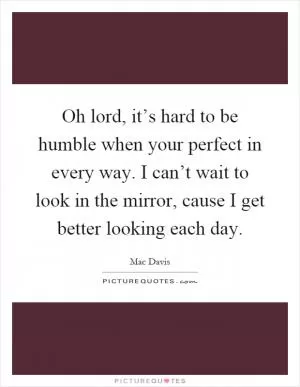 Oh lord, it’s hard to be humble when your perfect in every way. I can’t wait to look in the mirror, cause I get better looking each day Picture Quote #1