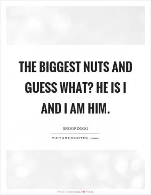 The biggest nuts and guess what? He is I and I am him Picture Quote #1