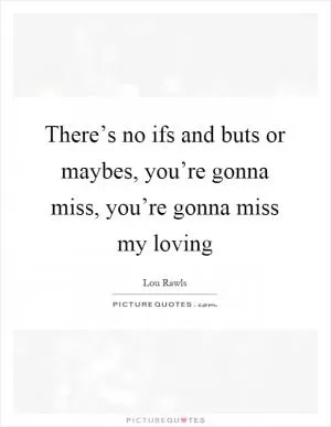 There’s no ifs and buts or maybes, you’re gonna miss, you’re gonna miss my loving Picture Quote #1
