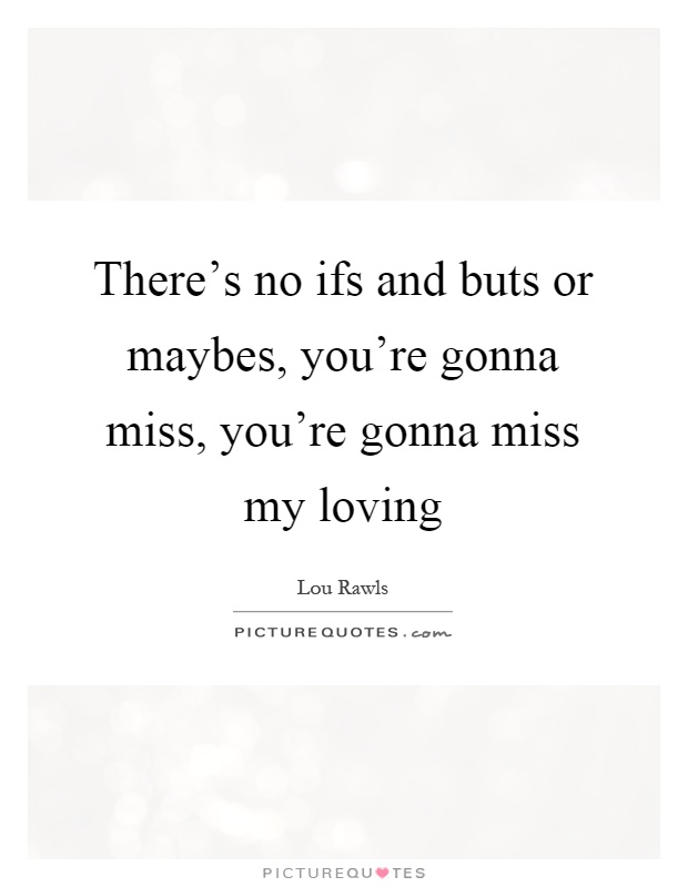 There's no ifs and buts or maybes, you're gonna miss, you're gonna miss my loving Picture Quote #1