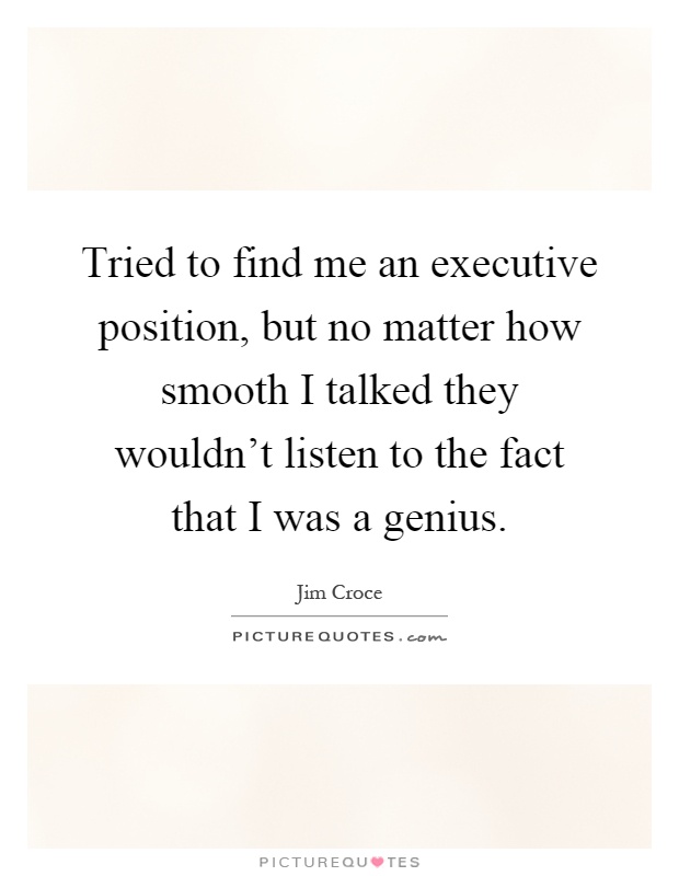 Tried to find me an executive position, but no matter how smooth I talked they wouldn't listen to the fact that I was a genius Picture Quote #1