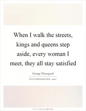 When I walk the streets, kings and queens step aside, every woman I meet, they all stay satisfied Picture Quote #1