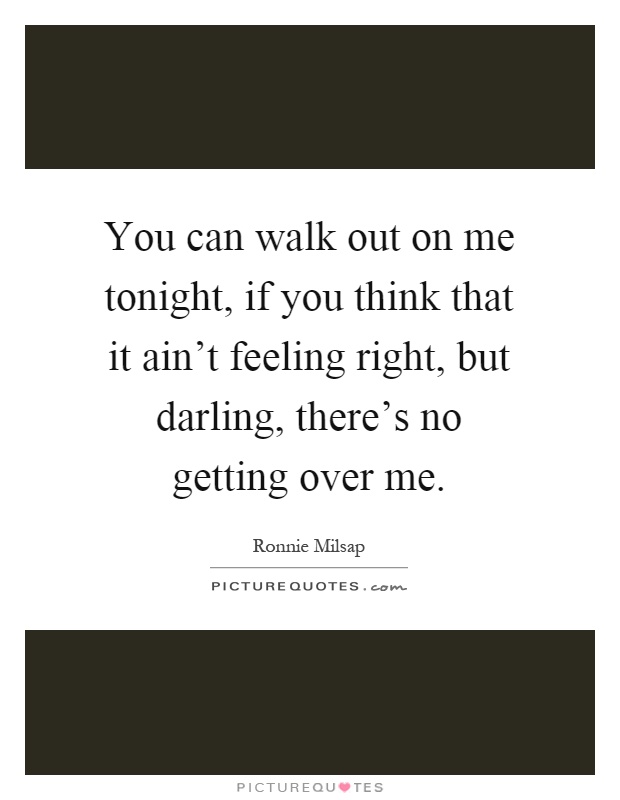You can walk out on me tonight, if you think that it ain't feeling right, but darling, there's no getting over me Picture Quote #1