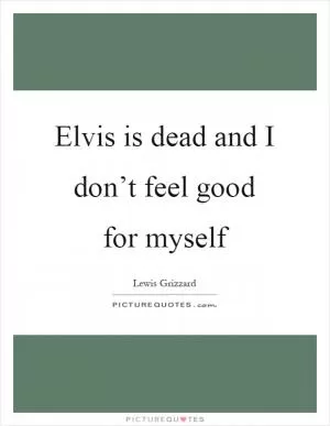 Elvis is dead and I don’t feel good for myself Picture Quote #1