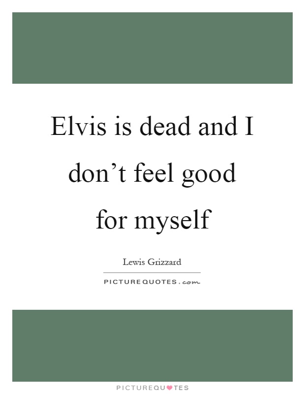 Elvis is dead and I don't feel good for myself Picture Quote #1
