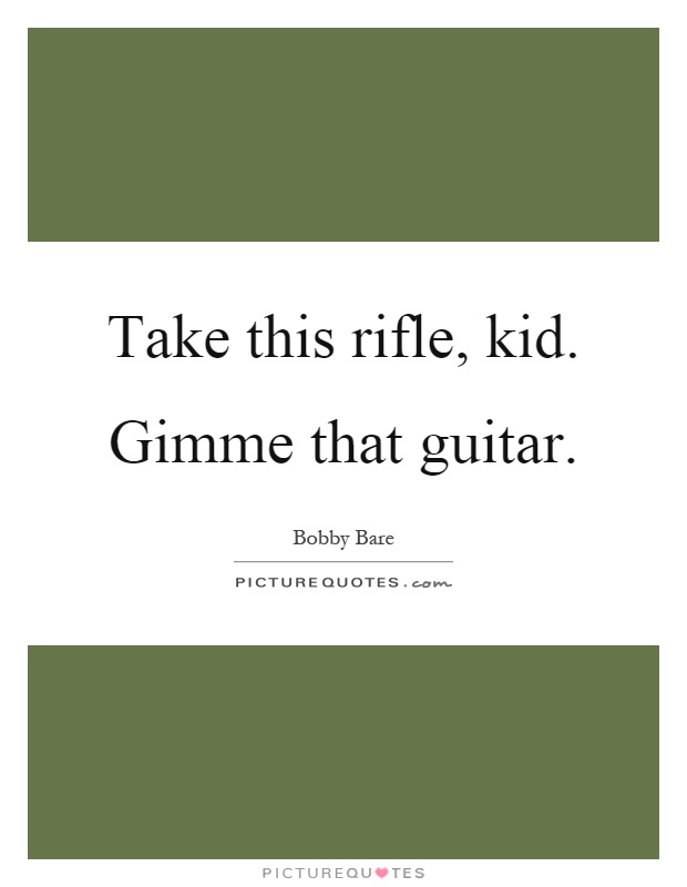 Take this rifle, kid. Gimme that guitar Picture Quote #1