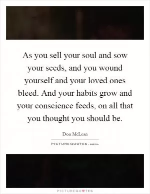 As you sell your soul and sow your seeds, and you wound yourself and your loved ones bleed. And your habits grow and your conscience feeds, on all that you thought you should be Picture Quote #1