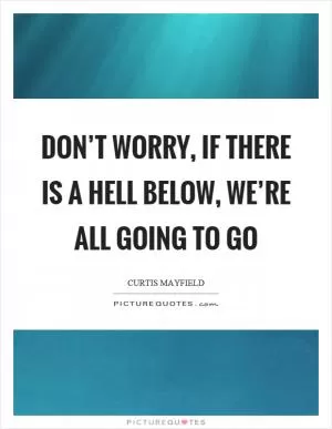 Don’t worry, if there is a hell below, we’re all going to go Picture Quote #1