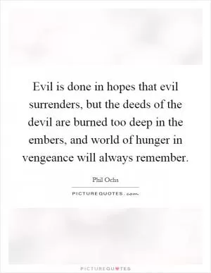 Evil is done in hopes that evil surrenders, but the deeds of the devil are burned too deep in the embers, and world of hunger in vengeance will always remember Picture Quote #1