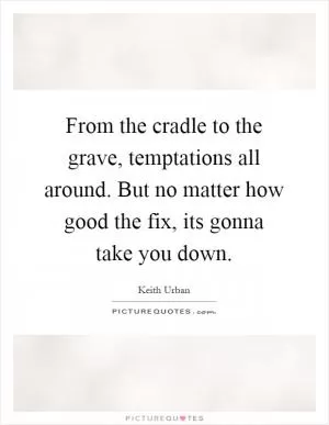 From the cradle to the grave, temptations all around. But no matter how good the fix, its gonna take you down Picture Quote #1