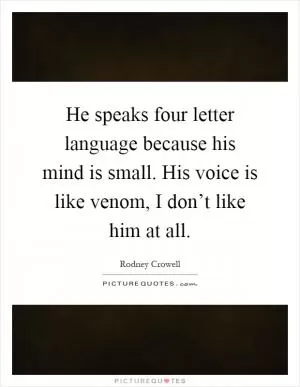 He speaks four letter language because his mind is small. His voice is like venom, I don’t like him at all Picture Quote #1